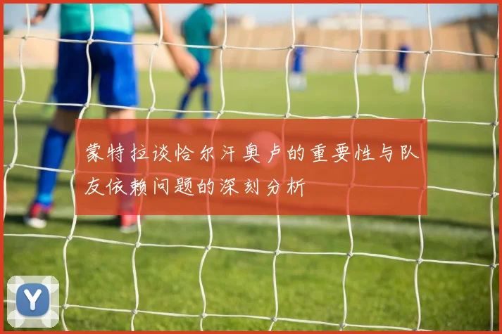 蒙特拉谈恰尔汗奥卢的重要性与队友依赖问题的深刻分析