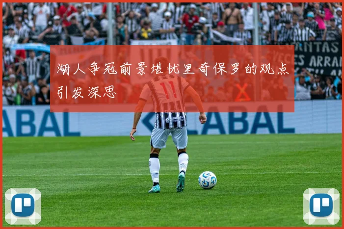 湖人争冠前景堪忧里奇保罗的观点引发深思