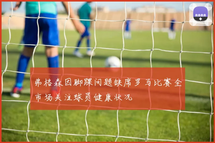 弗格森因脚踝问题缺席罗马比赛全市场关注球员健康状况