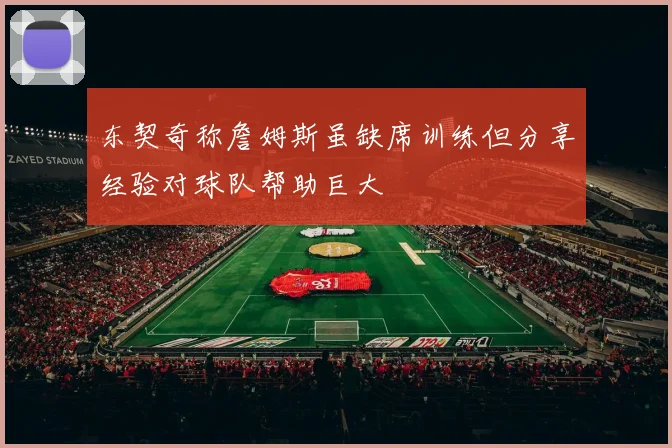 东契奇称詹姆斯虽缺席训练但分享经验对球队帮助巨大