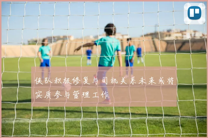 侠队积极修复与司机关系未来或将实质参与管理工作