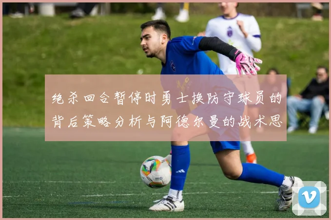 绝杀回合暂停时勇士换防守球员的背后策略分析与阿德尔曼的战术思考