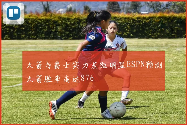 火箭与爵士实力差距明显ESPN预测火箭胜率高达876