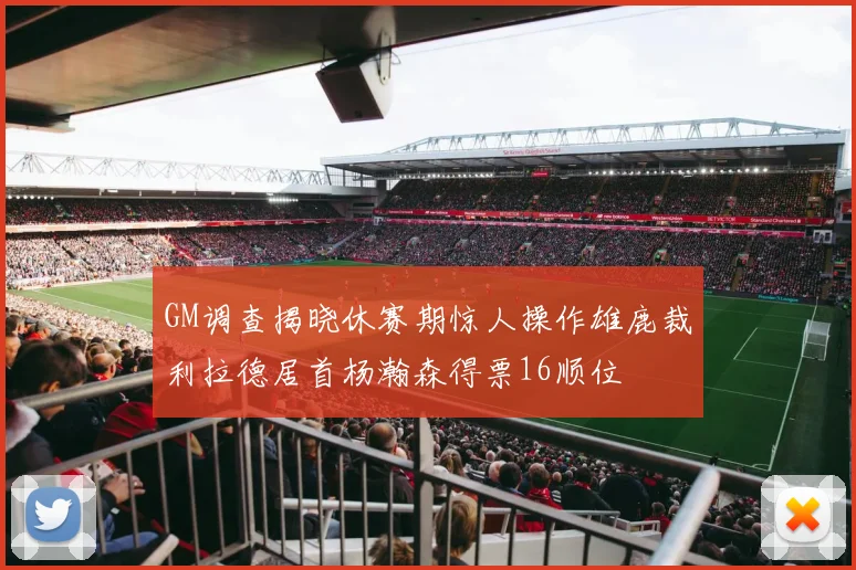 GM调查揭晓休赛期惊人操作雄鹿裁利拉德居首杨瀚森得票16顺位